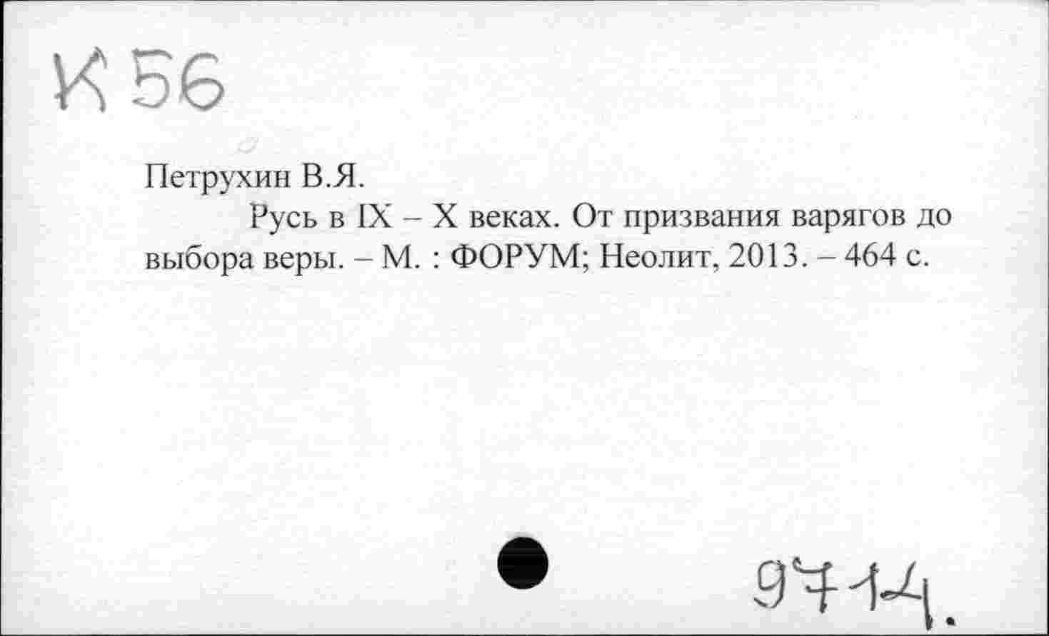 ﻿Петрухин В.Я.
Русь в IX - X веках. От призвания варягов до выбора веры. - М. : ФОРУМ; Неолит, 2013. - 464 с.
94 4-^.